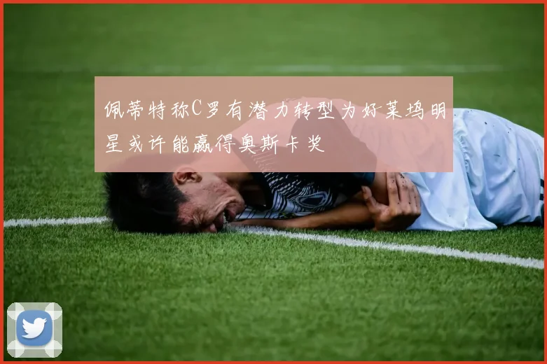 佩蒂特称C罗有潜力转型为好莱坞明星或许能赢得奥斯卡奖