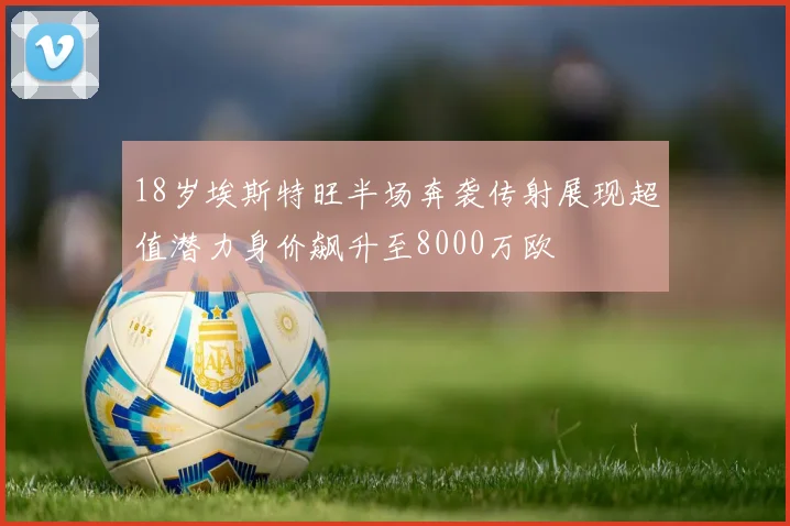 18岁埃斯特旺半场奔袭传射展现超值潜力身价飙升至8000万欧