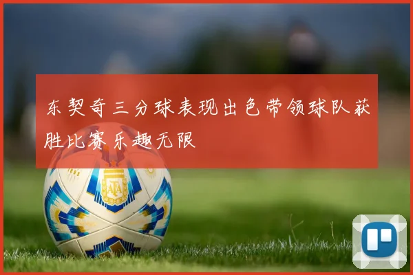 东契奇三分球表现出色带领球队获胜比赛乐趣无限