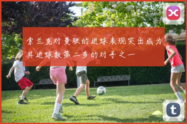 索兰克对曼联的进球表现突出成为其进球数第二多的对手之一