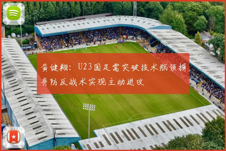 黄健翔：U23国足需突破技术瓶颈摒弃防反战术实现主动进攻